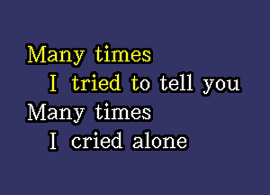 Many times
I tried to tell you

Many times
I cried alone