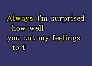 Always Fm surprised
how well

you cut my feelings
to 1,