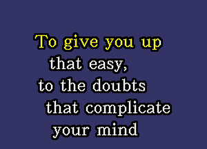 To give you up
that easy,

to the doubts
that complicate
your mind