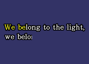 We belong to the light,

we beIOJ