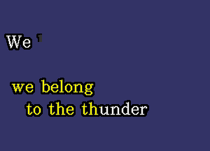 We

we belong
to the thunder