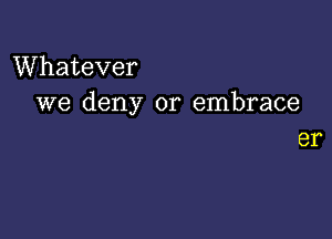 Whatever
we deny or embrace

81