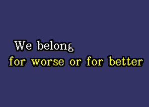 We belong

for worse or for better