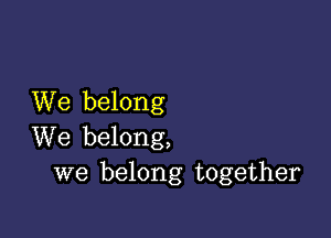 We belong

We belong,
we belong together