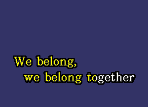 We belong,
we belong together