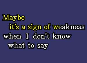 Maybe
ifs a sign of weakness

when I d0n t know
What to say