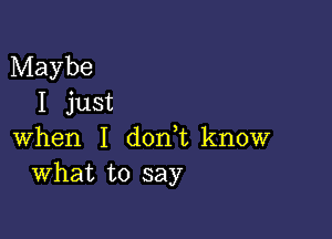 Maybe
I just

when I d0n t know
What to say