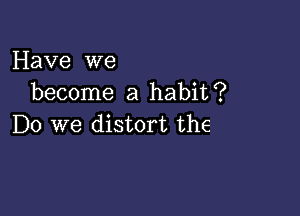 Have we
become a habit?

Do we distort the