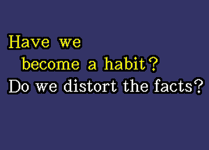 Have we
become a habit?

Do we distort the facts?