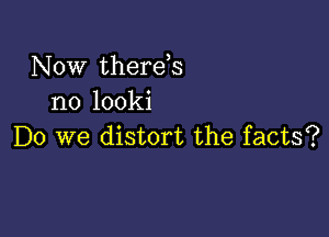 Now therds
no looki

Do we distort the facts?