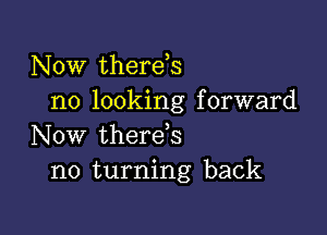 Now therds
no looking forward

Now therds
no turning back