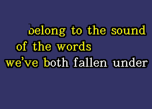 oelong to the sound
of the words

wdve both fallen under