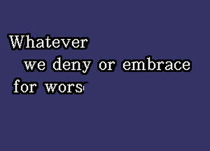 Whatever
we deny or embrace

for wors-