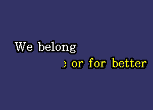 We belong

2 or for better