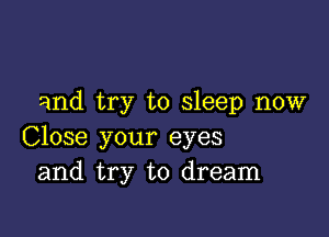 and try to sleep now

Close your eyes
and try to dream