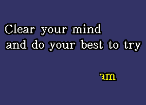 Clear your mind
and do your best to try

am