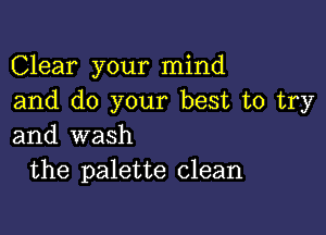 Clear your mind
and do your best to try

and wash
the palette clean