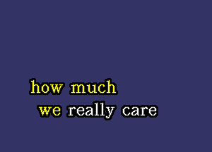 how much
we really care