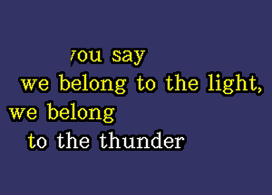 rou say
we belong to the light,

we belong
to the thunder