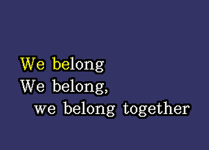 We belong

We belong,
we belong together