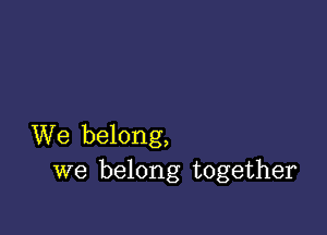 We belong,
we belong together