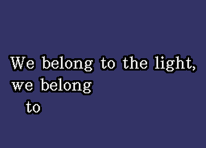 We belong to the light,

we belong
to