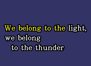 We belong to the light,

we belong
to the thunder