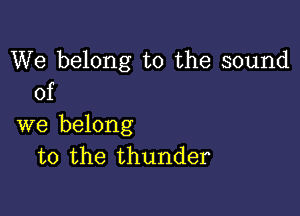 We belong to the sound
of

we belong
to the thunder