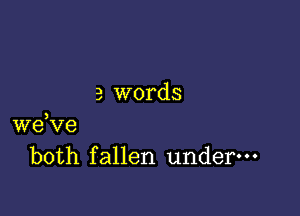 3 words

we,ve
both fallen under---