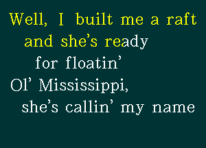 Well, I built me a raft
and shds ready
for floatin

OF Mississippi,
shds callin my name