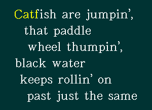 Catfish are jumpin2
that paddle
Wheel thumpin2

black water

keeps rollint on
past just the same