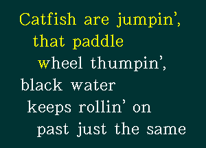 Catfish are jumpin2
that paddle
Wheel thumpin2

black water

keeps rollint on
past just the same