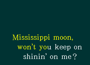 Mississippi moon,
wonWs you keep on
shinin on me?