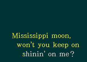 Mississippi moon,
wonWs you keep on
shinin on me?