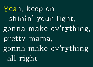 Yeah, keep on

shinin, your light,
gonna make efrything,
pretty mama,

gonna make exfrything
all right