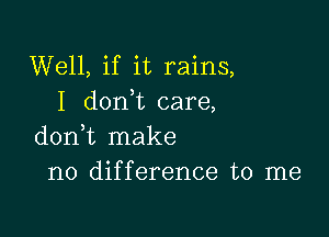 Well, if it rains,
I don t care,

doni make
no difference to me