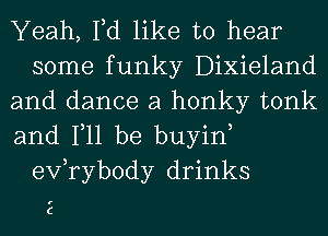 Yeah, Fd like to hear
some funky Dixieland

and dance a honky tonk

and 111 be buyin,
exfrybody drinks

E