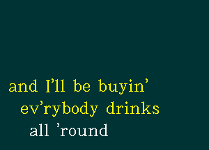 and F11 be buyin
evabody drinks
all ,round