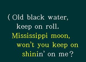 ( Old black water,
keep on roll.
Mississippi moon,
worft you keep on

shinin on me? I