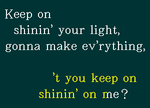 Keep on
shinin, your light,
gonna make efrything,

,t you keep on
o o 3
sh1n1n on me?