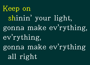 Keep on
shinin, your light,
gonna make efrything,
efrything,
gonna make exfrything
all right