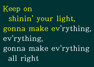 Keep on
shinin, your light,
gonna make efrything,
efrything,
gonna make exfrything
all right