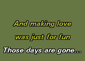 And making love

was just for fun

Those days are gone. . .