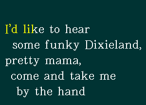 Fd like to hear
some funky Dixieland,

pretty mama,

come and take me
by the hand