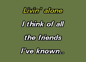 Livin ' alone
I think of all
the friends

I We known.