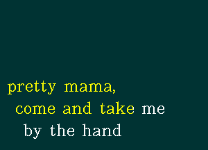 pretty mama,

come and take me
by the hand