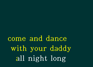 come and dance
With your daddy
all night long