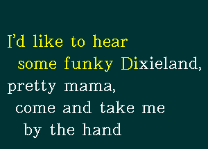 Fd like to hear
some funky Dixieland,

pretty mama,

come and take me
by the hand