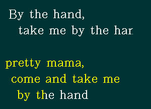 By the hand,
take me by the hat

pretty mama,

come and take me
by the hand