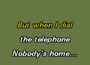Bui when I dial

the telephone

Nobody's home. . .